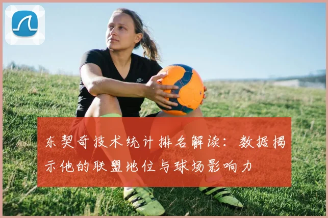 东契奇技术统计排名解读:数据揭示他的联盟地位与球场影响力