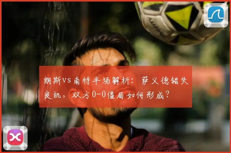 朗斯vs南特半场解析:萨义德错失良机,双方0-0僵局如何形成?