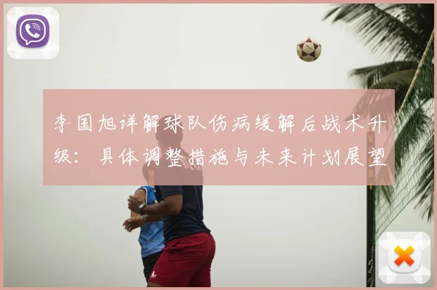 李国旭详解球队伤病缓解后战术升级：具体调整措施与未来计划展望