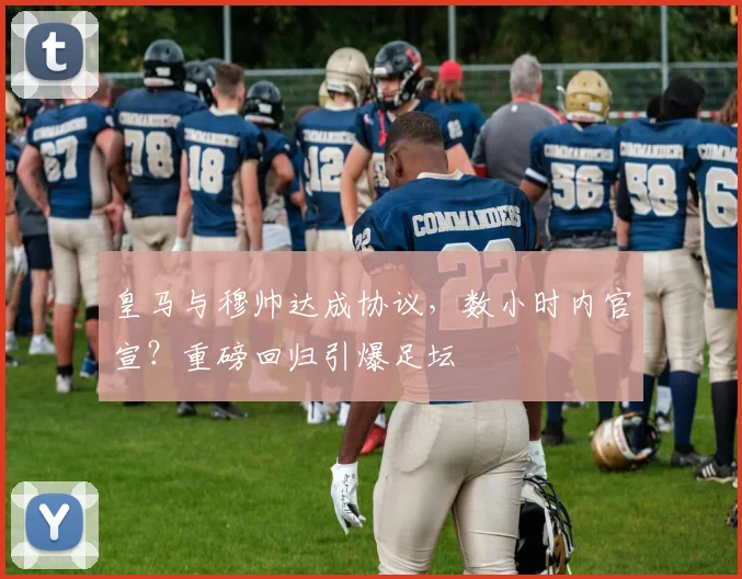 皇马与穆帅达成协议,数小时内官宣?重磅回归引爆足坛