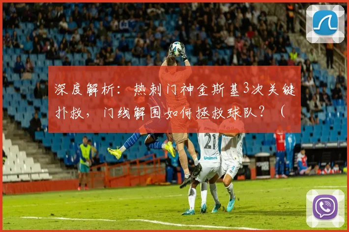 深度解析：热刺门神金斯基3次关键扑救，门线解围如何拯救球队？（附视频集锦）
