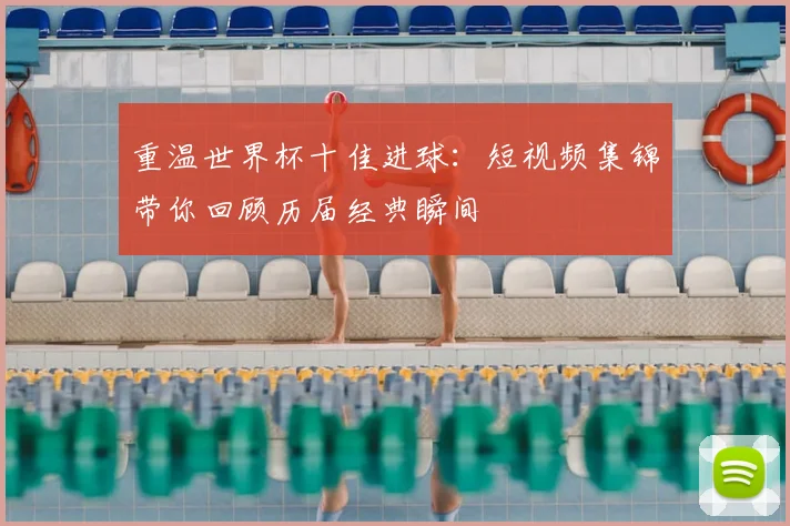 重温世界杯十佳进球:短视频集锦带你回顾历届经典瞬间