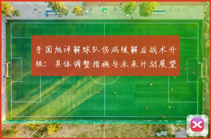 李国旭详解球队伤病缓解后战术升级:具体调整措施与未来计划展望