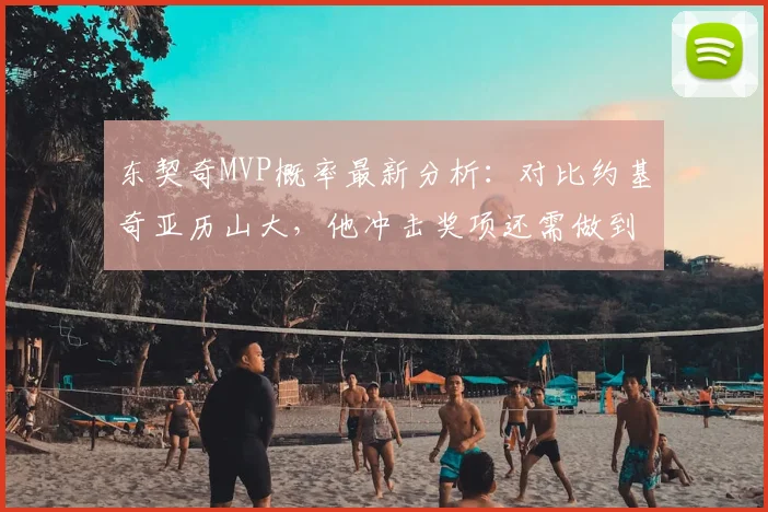 东契奇MVP概率最新分析:对比约基奇亚历山大,他冲击奖项还需做到哪几点?