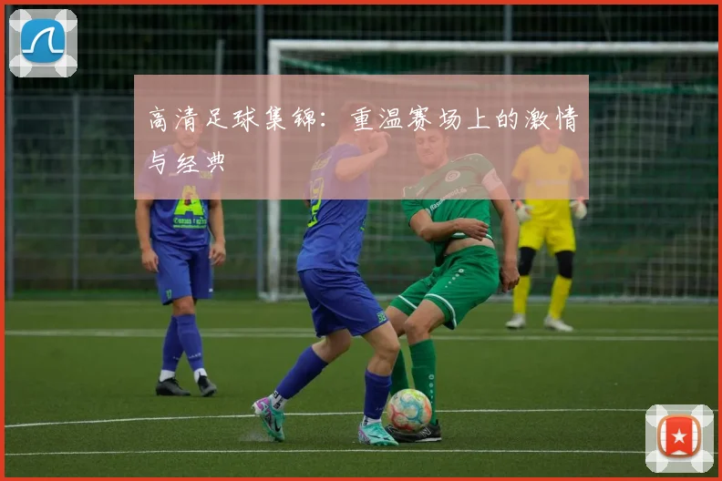 高清足球集锦:重温赛场上的激情与经典