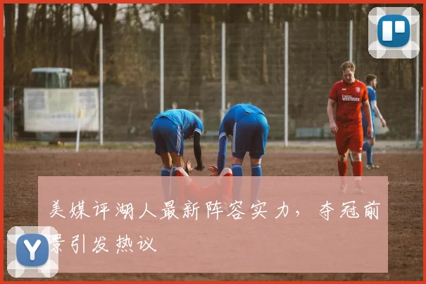 美媒评湖人最新阵容实力，夺冠前景引发热议