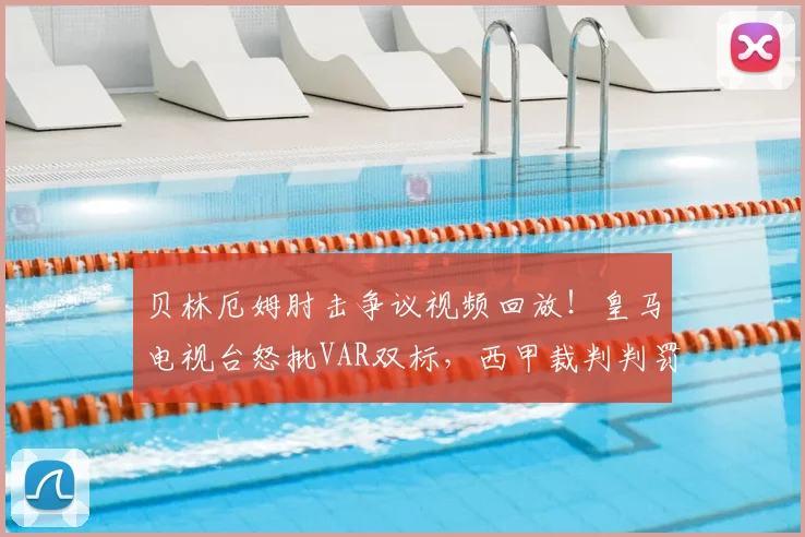 贝林厄姆肘击争议视频回放！皇马电视台怒批VAR双标，西甲裁判判罚再引众怒